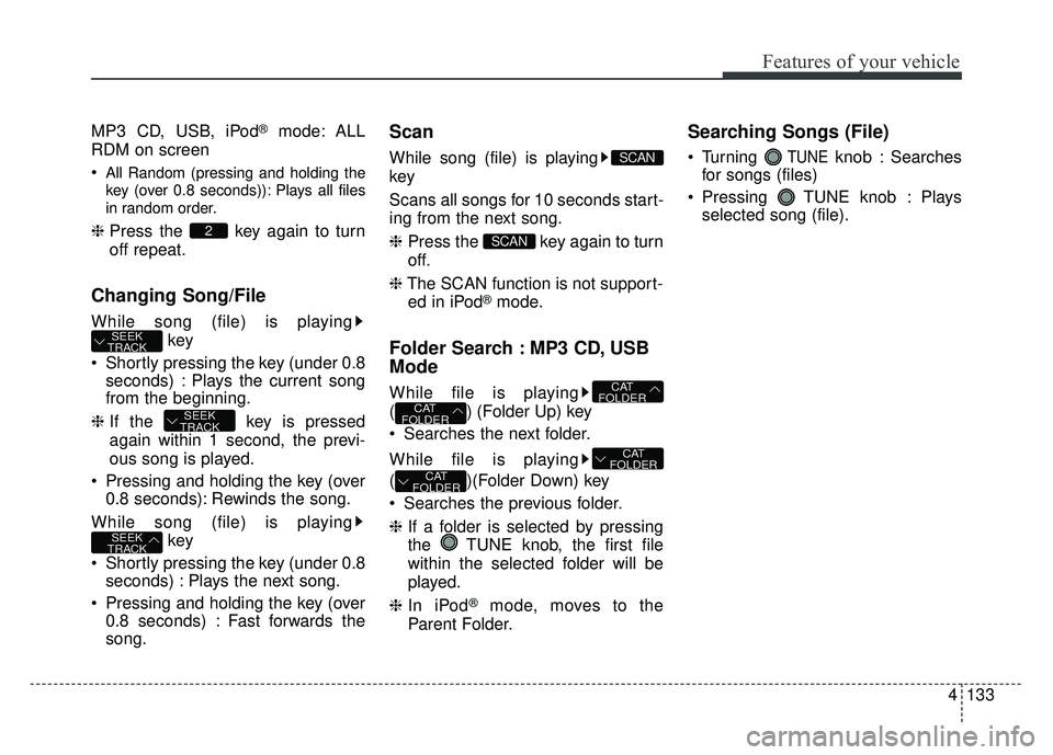 KIA RIO HATCHBACK 2014 Owners Manual 4133
Features of your vehicle
MP3 CD, USB, iPod®mode: ALL
RDM on screen
All Random (pressing and holding the
key (over 0.8 seconds)): Plays all files
in random order.
❈ Press the key again to tur KIA RIO HATCHBACK 2014 Owners Manual 4133
Features of your vehicle
MP3 CD, USB, iPod®mode: ALL
RDM on screen
All Random (pressing and holding the
key (over 0.8 seconds)): Plays all files
in random order.
❈ Press the key again to tur