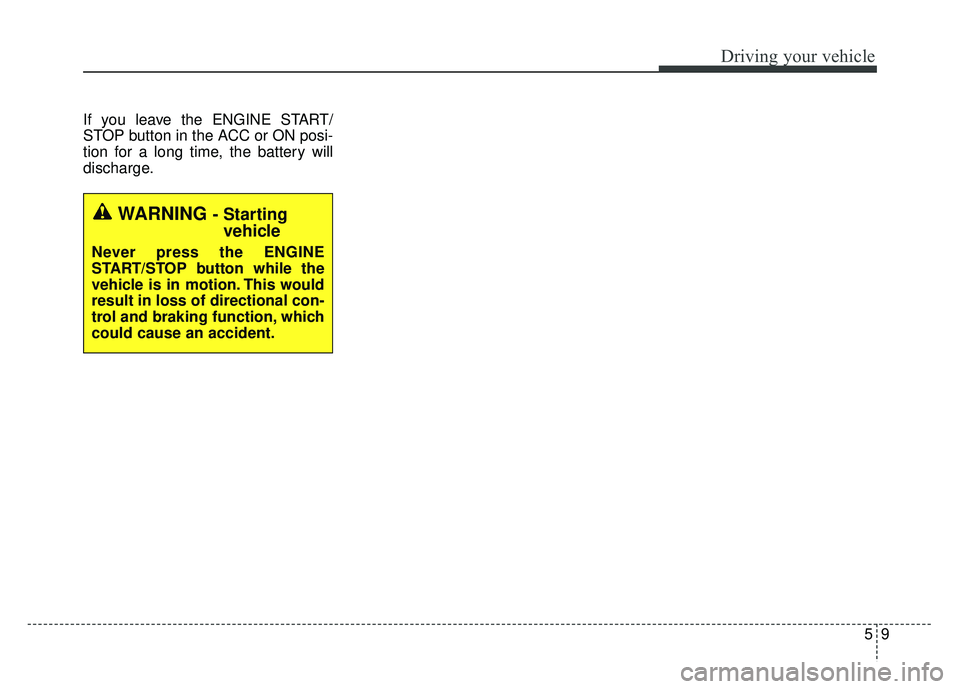 KIA RIO HATCHBACK 2014  Owners Manual 59
Driving your vehicle
If you leave the ENGINE START/
STOP button in the ACC or ON posi-
tion for a long time, the battery will
discharge.
WARNING - Starting vehicle
Never press the ENGINE
START/STOP