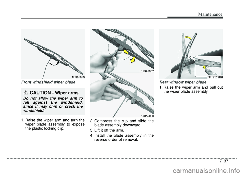 KIA RIO HATCHBACK 2014 Owners Manual 737
Maintenance
Front windshield wiper blade
1. Raise the wiper arm and turn thewiper blade assembly to expose
the plastic locking clip. 2. Compress the clip and slide the
blade assembly downward.
3. KIA RIO HATCHBACK 2014 Owners Manual 737
Maintenance
Front windshield wiper blade
1. Raise the wiper arm and turn thewiper blade assembly to expose
the plastic locking clip. 2. Compress the clip and slide the
blade assembly downward.
3.