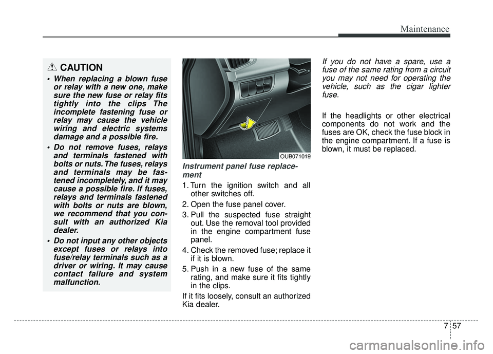 KIA RIO HATCHBACK 2014 Owners Manual 757
Maintenance
Instrument panel fuse replace-ment
1. Turn the ignition switch and all other switches off.
2. Open the fuse panel cover.
3. Pull the suspected fuse straight out. Use the removal tool p KIA RIO HATCHBACK 2014 Owners Manual 757
Maintenance
Instrument panel fuse replace-ment
1. Turn the ignition switch and all other switches off.
2. Open the fuse panel cover.
3. Pull the suspected fuse straight out. Use the removal tool p