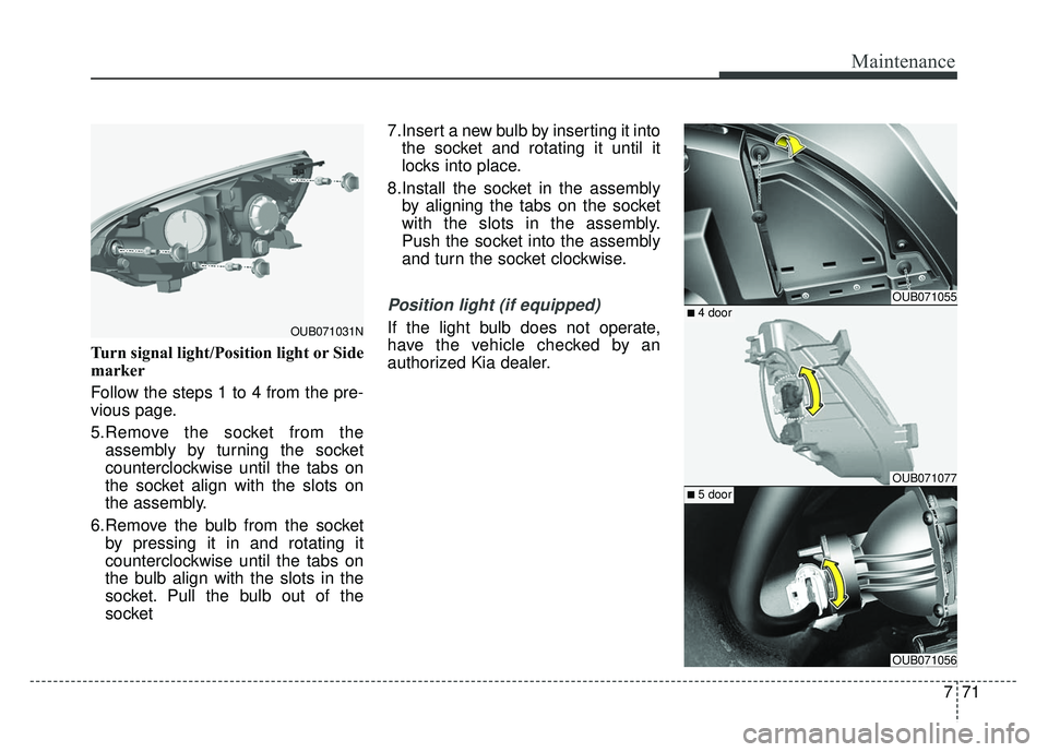KIA RIO HATCHBACK 2014  Owners Manual 771
Maintenance
Turn signal light/Position light or Side
marker
Follow the steps 1 to 4 from the pre-
vious page.
5.Remove the socket from theassembly by turning the socket
counterclockwise until the 