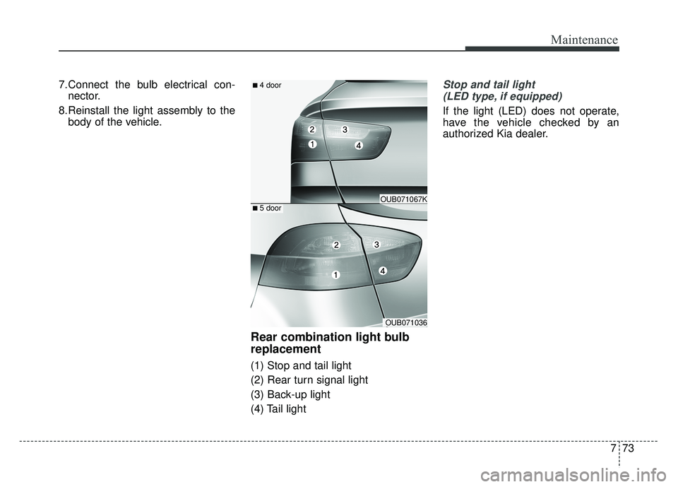 KIA RIO HATCHBACK 2014  Owners Manual 773
Maintenance
7.Connect the bulb electrical con-nector.
8.Reinstall the light assembly to the body of the vehicle.
Rear combination light bulb
replacement
(1) Stop and tail light
(2) Rear turn signa