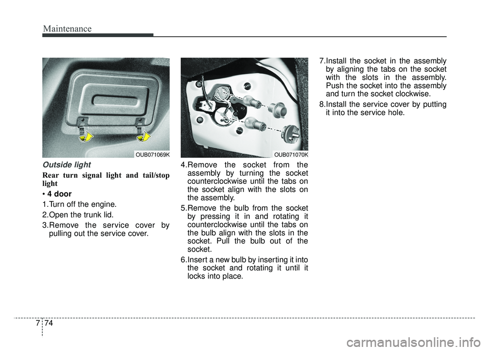 KIA RIO HATCHBACK 2014  Owners Manual Maintenance
74
7
Outside light
Rear turn signal light and tail/stop
light
 4 door
1.Turn off the engine.
2.Open the trunk lid.
3.Remove the service cover by pulling out the service cover. 4.Remove the