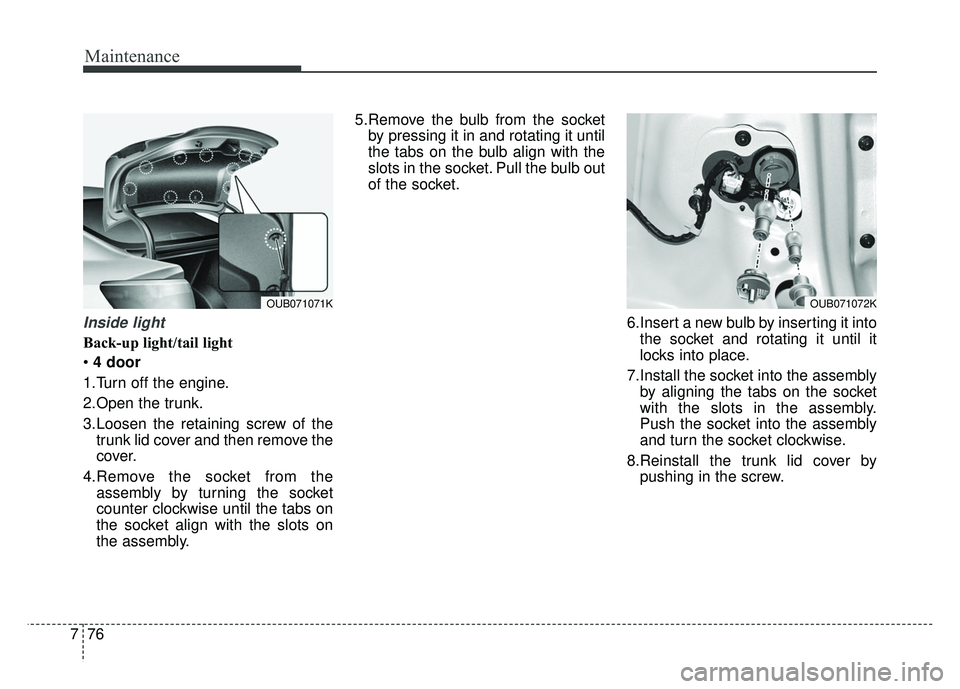 KIA RIO HATCHBACK 2014  Owners Manual Maintenance
76
7
Inside light
Back-up light/tail light
 4 door
1.Turn off the engine.
2.Open the trunk.
3.Loosen the retaining screw of the trunk lid cover and then remove the
cover.
4.Remove the sock