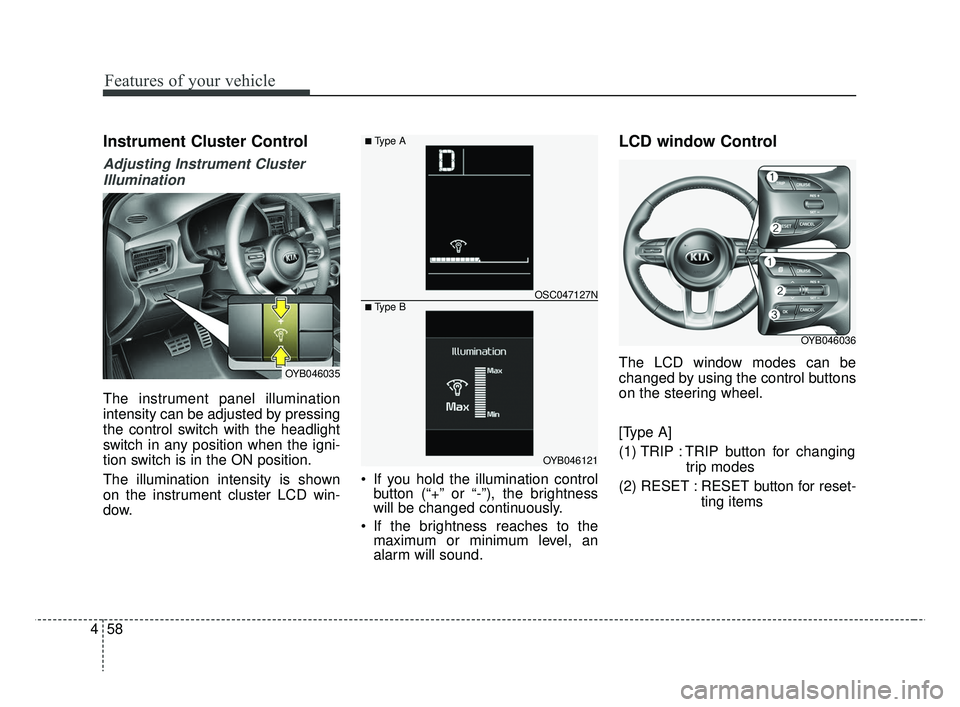 KIA RIO HATCHBACK 2019  Owners Manual Features of your vehicle
58
4
Instrument Cluster Control
Adjusting Instrument Cluster
Illumination
The instrument panel illumination
intensity can be adjusted by pressing
the control switch with the h