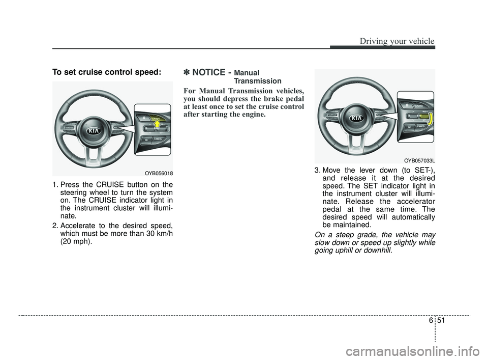 KIA RIO HATCHBACK 2019  Owners Manual 651
Driving your vehicle
To set cruise control speed:
1. Press the CRUISE button on thesteering wheel to turn the system
on. The CRUISE indicator light in
the instrument cluster will illumi-
nate.
2. 