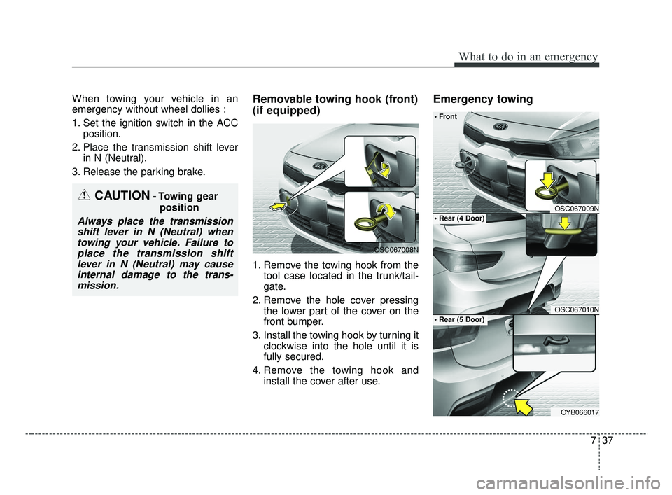 KIA RIO HATCHBACK 2019  Owners Manual 737
What to do in an emergency
When towing your vehicle in an
emergency without wheel dollies :
1. Set the ignition switch in the ACCposition.
2. Place the transmission shift lever in N (Neutral).
3. 