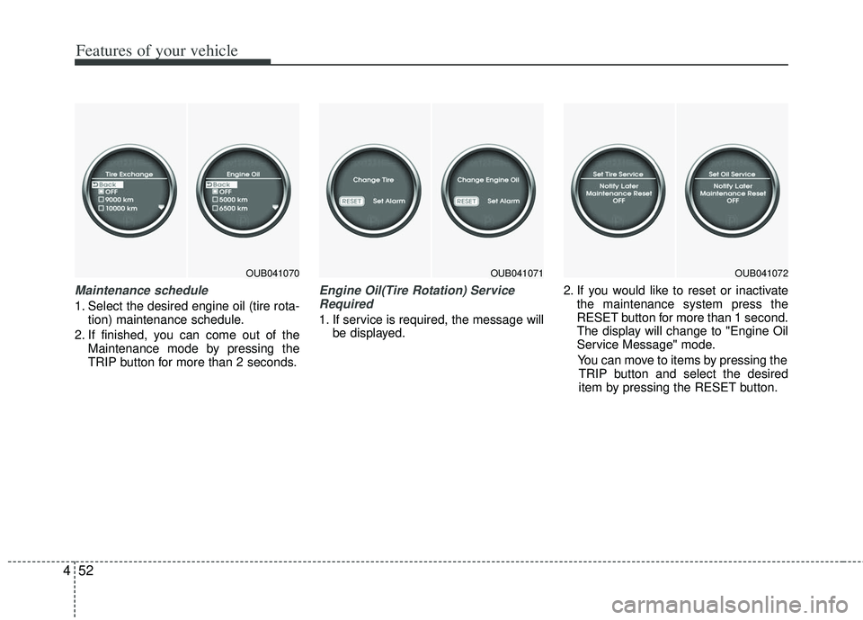 KIA RIO HATCHBACK 2012  Owners Manual Features of your vehicle
52
4
Maintenance schedule
1. Select the desired engine oil (tire rota-
tion) maintenance schedule.
2. If finished, you can come out of the Maintenance mode by pressing the
TRI