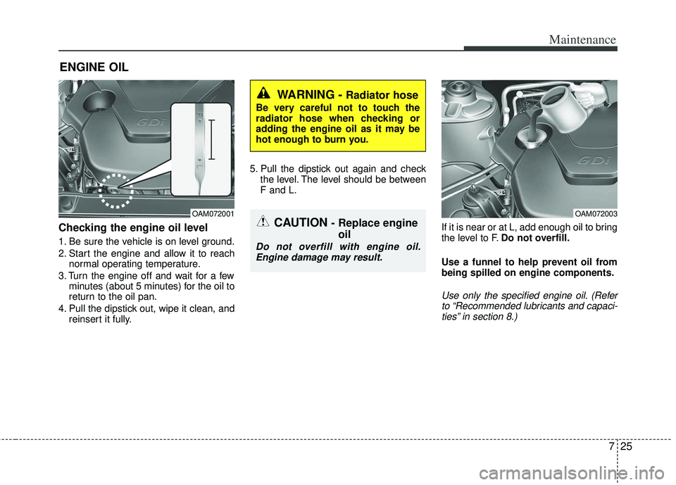 KIA RIO HATCHBACK 2012  Owners Manual 725
Maintenance
ENGINE OIL
Checking the engine oil level  
1. Be sure the vehicle is on level ground.
2. Start the engine and allow it to reachnormal operating temperature.
3. Turn the engine off and 
