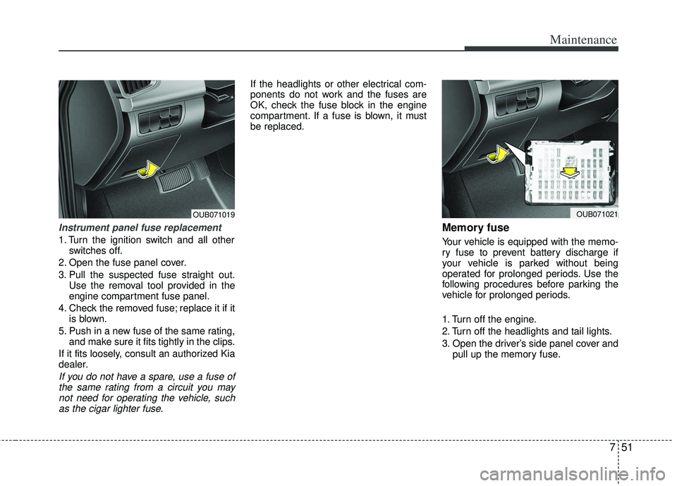 KIA RIO HATCHBACK 2012  Owners Manual 751
Maintenance
Instrument panel fuse replacement
1. Turn the ignition switch and all otherswitches off.
2. Open the fuse panel cover.
3. Pull the suspected fuse straight out. Use the removal tool pro