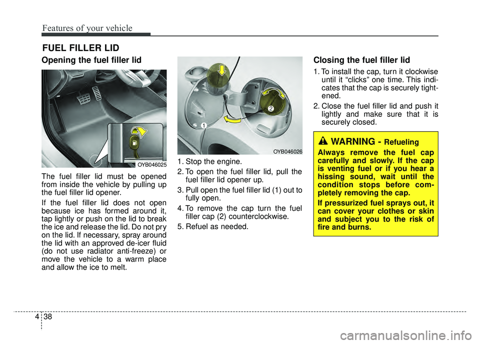 KIA RIO HATCHBACK 2018  Owners Manual Features of your vehicle
38
4
Opening the fuel filler lid
The fuel filler lid must be opened
from inside the vehicle by pulling up
the fuel filler lid opener.
If the fuel filler lid does not open
beca