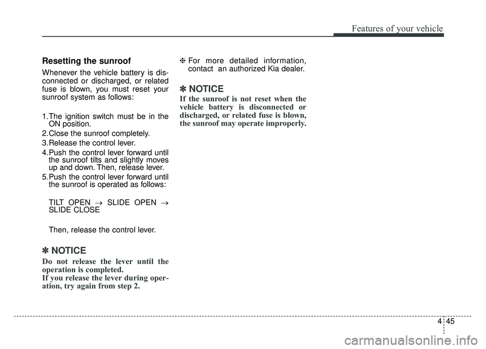 KIA RIO HATCHBACK 2018 Owners Manual 445
Features of your vehicle
Resetting the sunroof
Whenever the vehicle battery is dis-
connected or discharged, or related
fuse is blown, you must reset your
sunroof system as follows:
1.The ignition KIA RIO HATCHBACK 2018 Owners Manual 445
Features of your vehicle
Resetting the sunroof
Whenever the vehicle battery is dis-
connected or discharged, or related
fuse is blown, you must reset your
sunroof system as follows:
1.The ignition