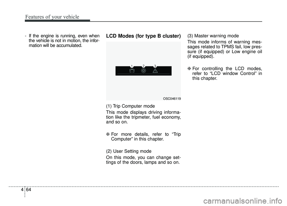 KIA RIO HATCHBACK 2018  Owners Manual Features of your vehicle
64
4
- If the engine is running, even when
the vehicle is not in motion, the infor-
mation will be accumulated.LCD Modes (for type B cluster)
(1) Trip Computer mode
This mode 