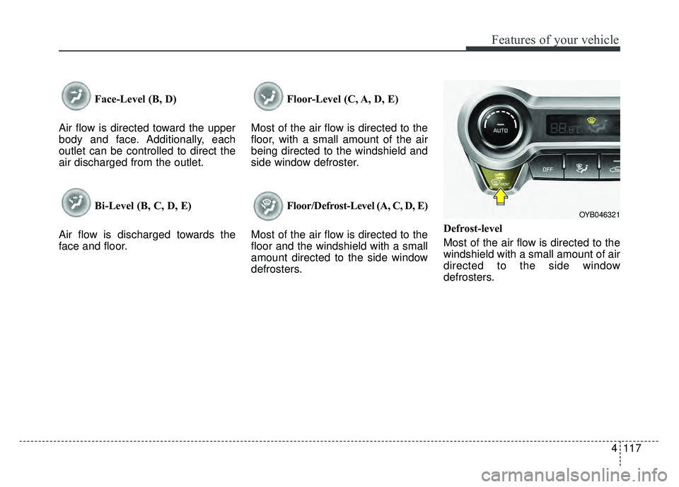 KIA RIO HATCHBACK 2018 Owners Manual 4117
Features of your vehicle
Face-Level (B, D)
Air flow is directed toward the upper
body and face. Additionally, each
outlet can be controlled to direct the
air discharged from the outlet.
Bi-Level KIA RIO HATCHBACK 2018 Owners Manual 4117
Features of your vehicle
Face-Level (B, D)
Air flow is directed toward the upper
body and face. Additionally, each
outlet can be controlled to direct the
air discharged from the outlet.
Bi-Level