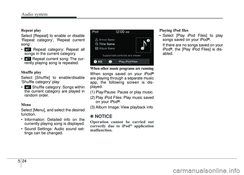 KIA RIO HATCHBACK 2018  Owners Manual Audio system
524Repeat play
Select [Repeat] to enable or disable
‘Repeat category’, ‘Repeat current
song’.
 Repeat category: Repeat all
songs in the current category.
 Repeat current song: The