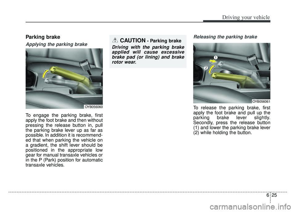 KIA RIO HATCHBACK 2018 Owners Manual 625
Driving your vehicle
Parking brake
Applying the parking brake
To engage the parking brake, first
apply the foot brake and then without
pressing the release button in, pull
the parking brake lever KIA RIO HATCHBACK 2018 Owners Manual 625
Driving your vehicle
Parking brake
Applying the parking brake
To engage the parking brake, first
apply the foot brake and then without
pressing the release button in, pull
the parking brake lever