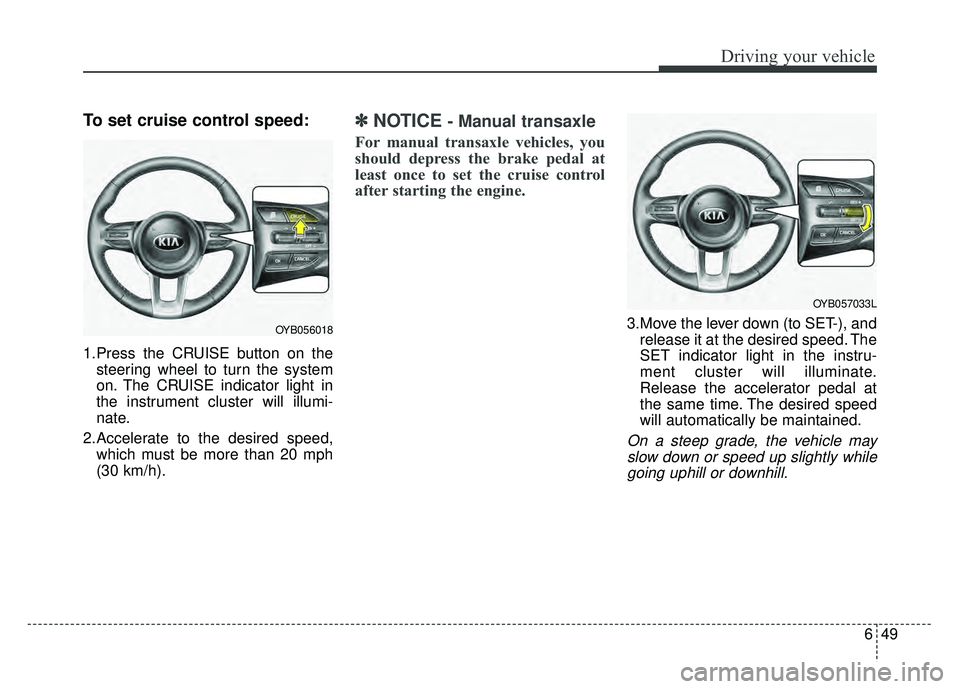 KIA RIO HATCHBACK 2018 Owners Manual 649
Driving your vehicle
To set cruise control speed:
1.Press the CRUISE button on thesteering wheel to turn the system
on. The CRUISE indicator light in
the instrument cluster will illumi-
nate.
2.Ac KIA RIO HATCHBACK 2018 Owners Manual 649
Driving your vehicle
To set cruise control speed:
1.Press the CRUISE button on thesteering wheel to turn the system
on. The CRUISE indicator light in
the instrument cluster will illumi-
nate.
2.Ac