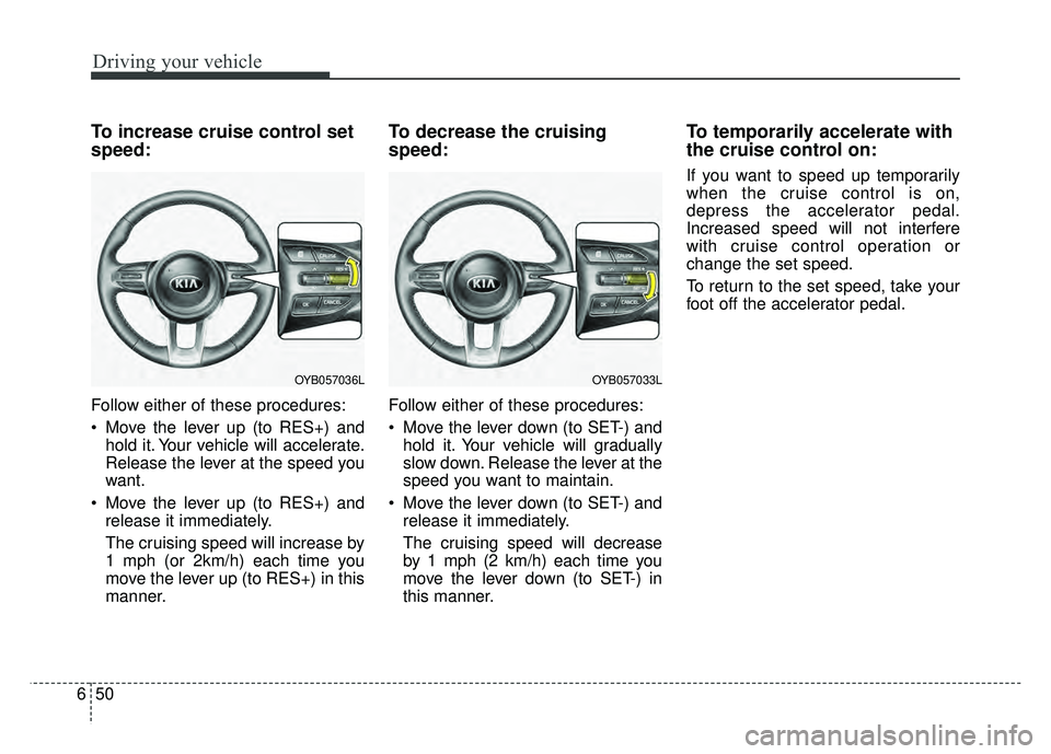 KIA RIO HATCHBACK 2018 Owners Manual Driving your vehicle
50
6
To increase cruise control set
speed:
Follow either of these procedures:
Move the lever up (to RES+) and
hold it. Your vehicle will accelerate.
Release the lever at the spee KIA RIO HATCHBACK 2018 Owners Manual Driving your vehicle
50
6
To increase cruise control set
speed:
Follow either of these procedures:
Move the lever up (to RES+) and
hold it. Your vehicle will accelerate.
Release the lever at the spee