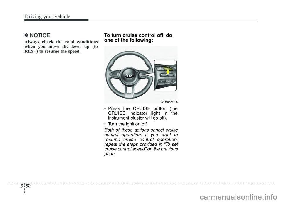 KIA RIO HATCHBACK 2018 Owners Manual Driving your vehicle
52
6
✽
✽
NOTICE
Always check the road conditions
when you move the lever up (to
RES+) to resume the speed.
To turn cruise control off, do
one of the following:
Press the CRUI KIA RIO HATCHBACK 2018 Owners Manual Driving your vehicle
52
6
✽
✽
NOTICE
Always check the road conditions
when you move the lever up (to
RES+) to resume the speed.
To turn cruise control off, do
one of the following:
Press the CRUI