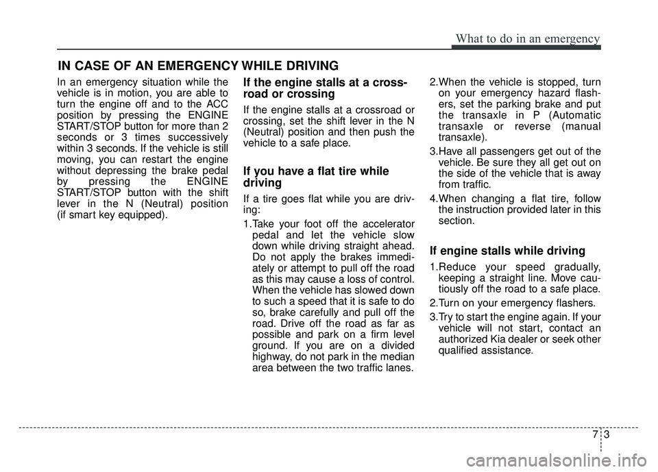 KIA RIO HATCHBACK 2018  Owners Manual 73
What to do in an emergency
In an emergency situation while the
vehicle is in motion, you are able to
turn the engine off and to the ACC
position by pressing the ENGINE
START/STOP button for more th