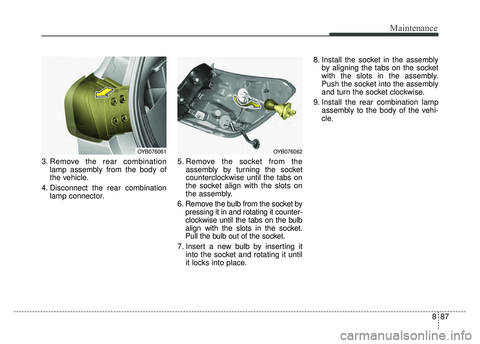 KIA RIO HATCHBACK 2018  Owners Manual 887
Maintenance
3. Remove the rear combinationlamp assembly from the body of
the vehicle.
4. Disconnect the rear combination lamp connector. 5. Remove the socket from the
assembly by turning the socke