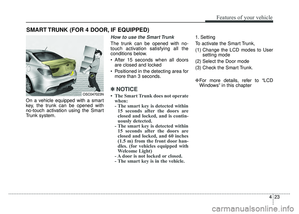 KIA RIO HATCHBACK 2018 Owners Manual 423
Features of your vehicle
On a vehicle equipped with a smart
key, the trunk can be opened with
no-touch activation using the Smart
Trunk system.
How to use the Smart Trunk
The trunk can be opened KIA RIO HATCHBACK 2018 Owners Manual 423
Features of your vehicle
On a vehicle equipped with a smart
key, the trunk can be opened with
no-touch activation using the Smart
Trunk system.
How to use the Smart Trunk
The trunk can be opened