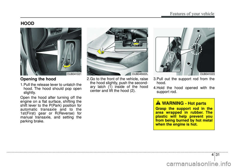 KIA RIO HATCHBACK 2016  Owners Manual 431
Features of your vehicle
Opening the hood 
1.Pull the release lever to unlatch thehood. The hood should pop open
slightly.
Open the hood after turning off the
engine on a flat surface, shifting th