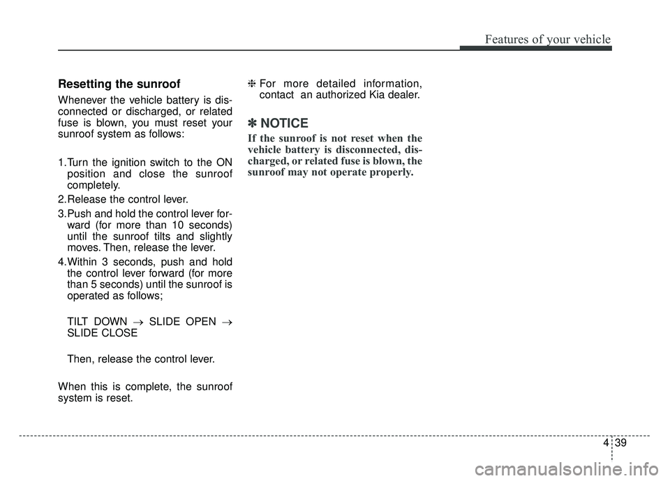 KIA RIO HATCHBACK 2016 Owners Manual 439
Features of your vehicle
Resetting the sunroof
Whenever the vehicle battery is dis-
connected or discharged, or related
fuse is blown, you must reset your
sunroof system as follows:
1.Turn the ign KIA RIO HATCHBACK 2016 Owners Manual 439
Features of your vehicle
Resetting the sunroof
Whenever the vehicle battery is dis-
connected or discharged, or related
fuse is blown, you must reset your
sunroof system as follows:
1.Turn the ign