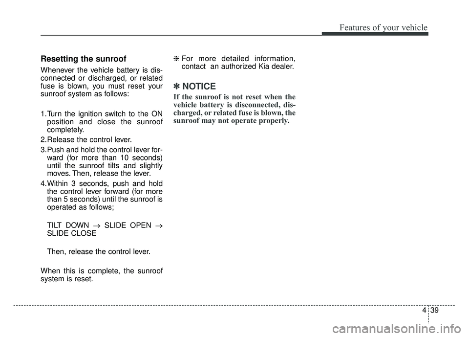 KIA RIO HATCHBACK 2016  Owners Manual 439
Features of your vehicle
Resetting the sunroof
Whenever the vehicle battery is dis-
connected or discharged, or related
fuse is blown, you must reset your
sunroof system as follows:
1.Turn the ign