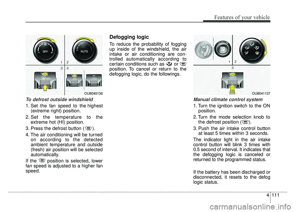 KIA RIO HATCHBACK 2016 Owners Manual 4111
Features of your vehicle
To defrost outside windshield
1. Set the fan speed to the highest(extreme right) position.
2. Set the temperature to the extreme hot (HI) position.
3. Press the defrost b KIA RIO HATCHBACK 2016 Owners Manual 4111
Features of your vehicle
To defrost outside windshield
1. Set the fan speed to the highest(extreme right) position.
2. Set the temperature to the extreme hot (HI) position.
3. Press the defrost b