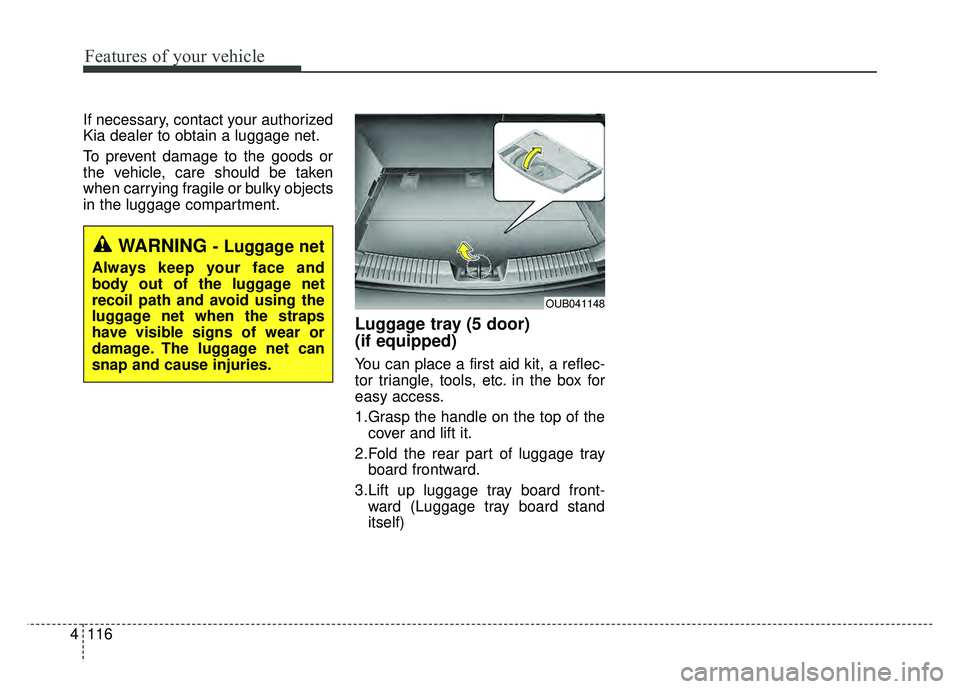KIA RIO HATCHBACK 2016 Owners Manual Features of your vehicle
116
4
If necessary, contact your authorized
Kia dealer to obtain a luggage net.
To prevent damage to the goods or
the vehicle, care should be taken
when carrying fragile or bu KIA RIO HATCHBACK 2016 Owners Manual Features of your vehicle
116
4
If necessary, contact your authorized
Kia dealer to obtain a luggage net.
To prevent damage to the goods or
the vehicle, care should be taken
when carrying fragile or bu