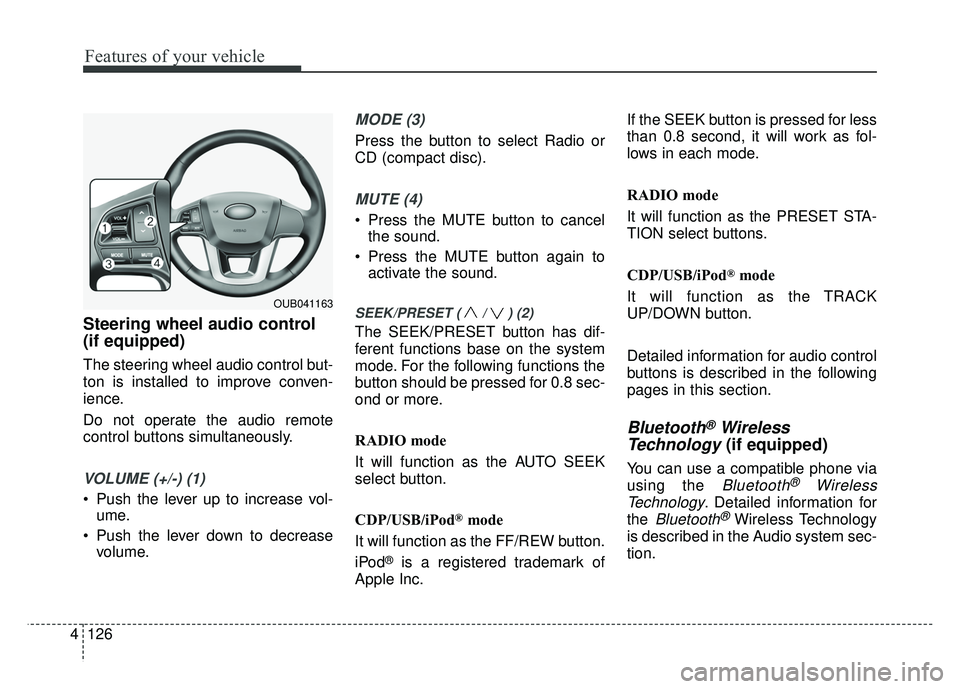 KIA RIO HATCHBACK 2016  Owners Manual Features of your vehicle
126
4
Steering wheel audio control 
(if equipped)
The steering wheel audio control but-
ton is installed to improve conven-
ience.
Do not operate the audio remote
control butt