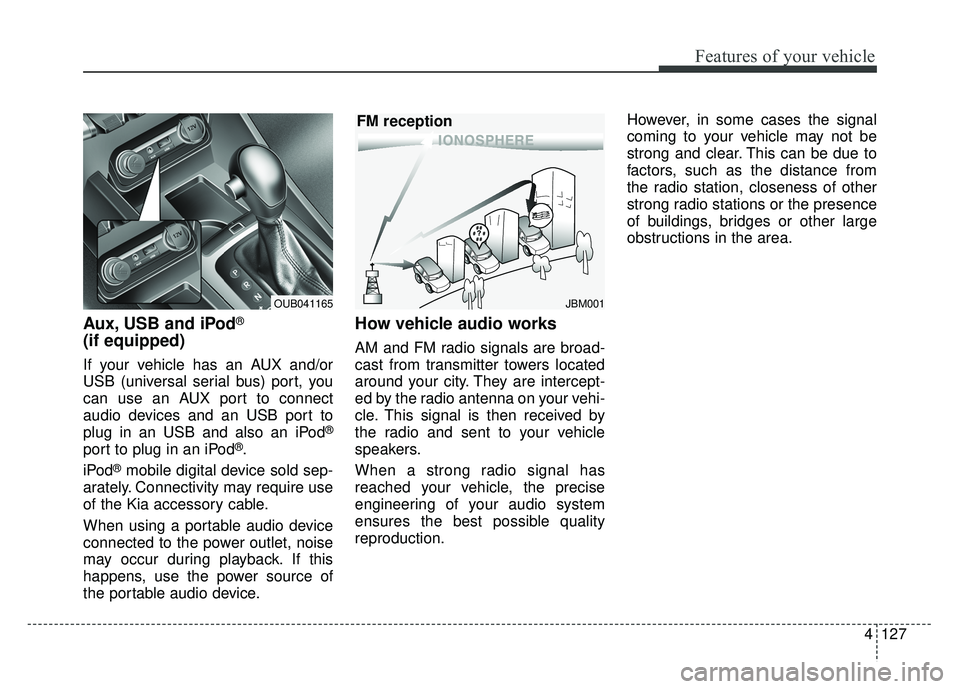 KIA RIO HATCHBACK 2016 Owners Manual Features of your vehicle
4127
Aux, USB and iPod®
(if equipped)
If your vehicle has an AUX and/or
USB (universal serial bus) port, you
can use an AUX port to connect
audio devices and an USB port to
p KIA RIO HATCHBACK 2016 Owners Manual Features of your vehicle
4127
Aux, USB and iPod®
(if equipped)
If your vehicle has an AUX and/or
USB (universal serial bus) port, you
can use an AUX port to connect
audio devices and an USB port to
p