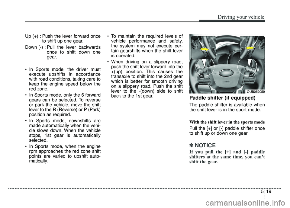 KIA RIO HATCHBACK 2016 Owners Manual 519
Driving your vehicle
Up (+) : Push the lever forward onceto shift up one gear.
Down (-) : Pull the lever backwards once to shift down one
gear.
In Sports mode, the driver must execute upshifts in KIA RIO HATCHBACK 2016 Owners Manual 519
Driving your vehicle
Up (+) : Push the lever forward onceto shift up one gear.
Down (-) : Pull the lever backwards once to shift down one
gear.
In Sports mode, the driver must execute upshifts in