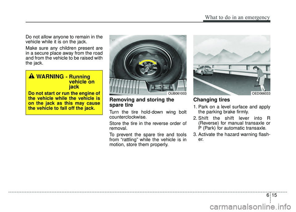 KIA RIO HATCHBACK 2016  Owners Manual 615
What to do in an emergency
Do not allow anyone to remain in the
vehicle while it is on the jack.
Make sure any children present are
in a secure place away from the road
and from the vehicle to be 