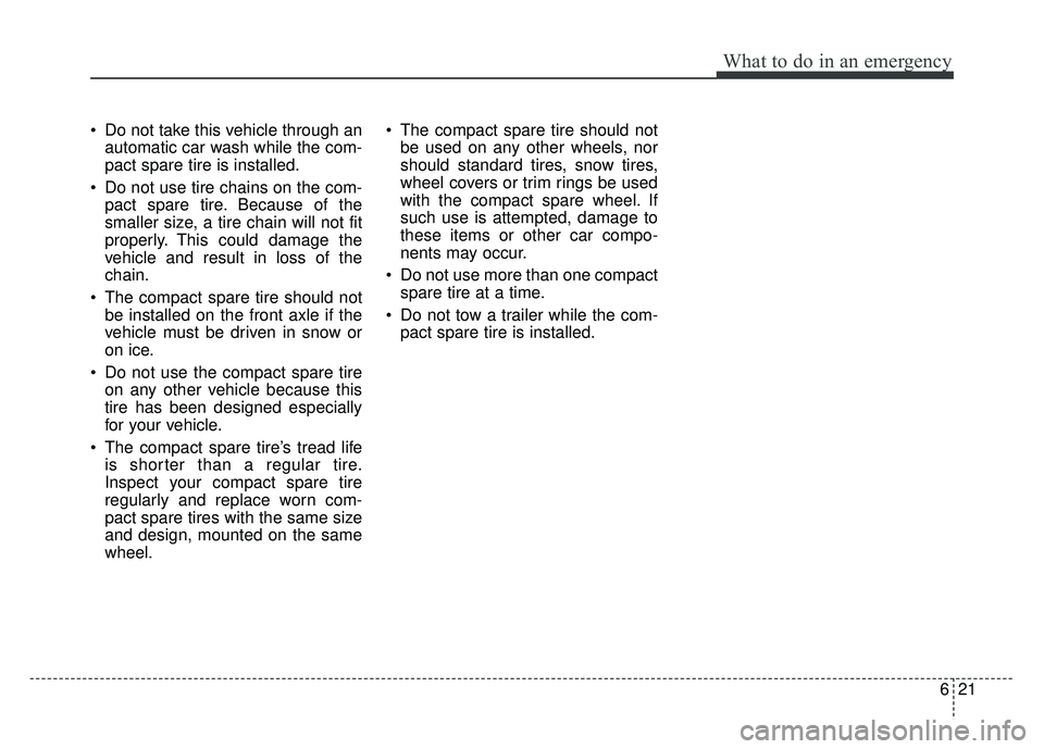 KIA RIO HATCHBACK 2016 Owners Manual 621
What to do in an emergency
Do not take this vehicle through anautomatic car wash while the com-
pact spare tire is installed.
Do not use tire chains on the com- pact spare tire. Because of the
s KIA RIO HATCHBACK 2016 Owners Manual 621
What to do in an emergency
Do not take this vehicle through anautomatic car wash while the com-
pact spare tire is installed.
Do not use tire chains on the com- pact spare tire. Because of the
s