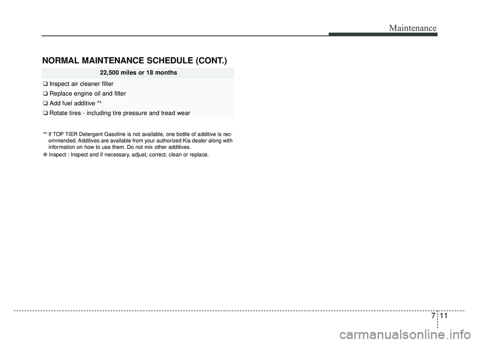 KIA RIO HATCHBACK 2016 Owners Manual 711
Maintenance
NORMAL MAINTENANCE SCHEDULE (CONT.)
22,500 miles or 18 months
❑Inspect air cleaner filter
❑Replace engine oil and filter
❑Add fuel additive *A
❑Rotate tires - including tire pr KIA RIO HATCHBACK 2016 Owners Manual 711
Maintenance
NORMAL MAINTENANCE SCHEDULE (CONT.)
22,500 miles or 18 months
❑Inspect air cleaner filter
❑Replace engine oil and filter
❑Add fuel additive *A
❑Rotate tires - including tire pr