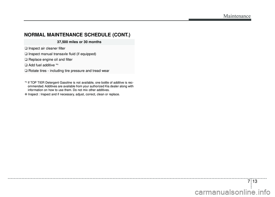 KIA RIO HATCHBACK 2016 Owners Manual 713
Maintenance
NORMAL MAINTENANCE SCHEDULE (CONT.)
37,500 miles or 30 months
❑Inspect air cleaner filter
❑Inspect manual transaxle fluid (if equipped)
❑Replace engine oil and filter
❑Add fuel KIA RIO HATCHBACK 2016 Owners Manual 713
Maintenance
NORMAL MAINTENANCE SCHEDULE (CONT.)
37,500 miles or 30 months
❑Inspect air cleaner filter
❑Inspect manual transaxle fluid (if equipped)
❑Replace engine oil and filter
❑Add fuel