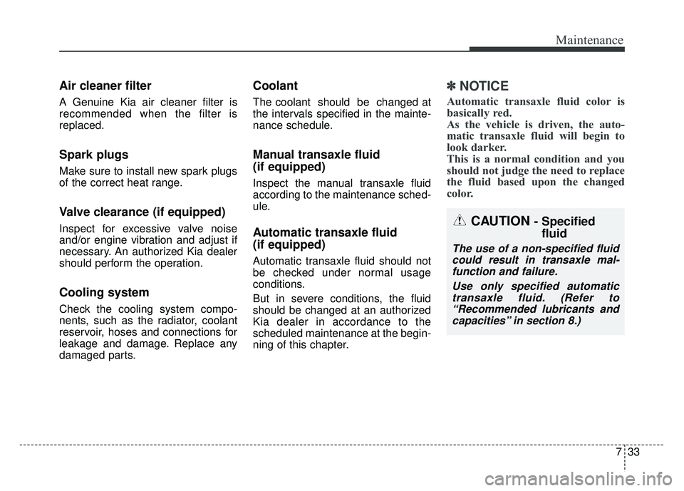 KIA RIO HATCHBACK 2016  Owners Manual 733
Maintenance
Air cleaner filter
A Genuine Kia air cleaner filter is
recommended when the filter is
replaced.
Spark plugs 
Make sure to install new spark plugs
of the correct heat range.
Valve clear