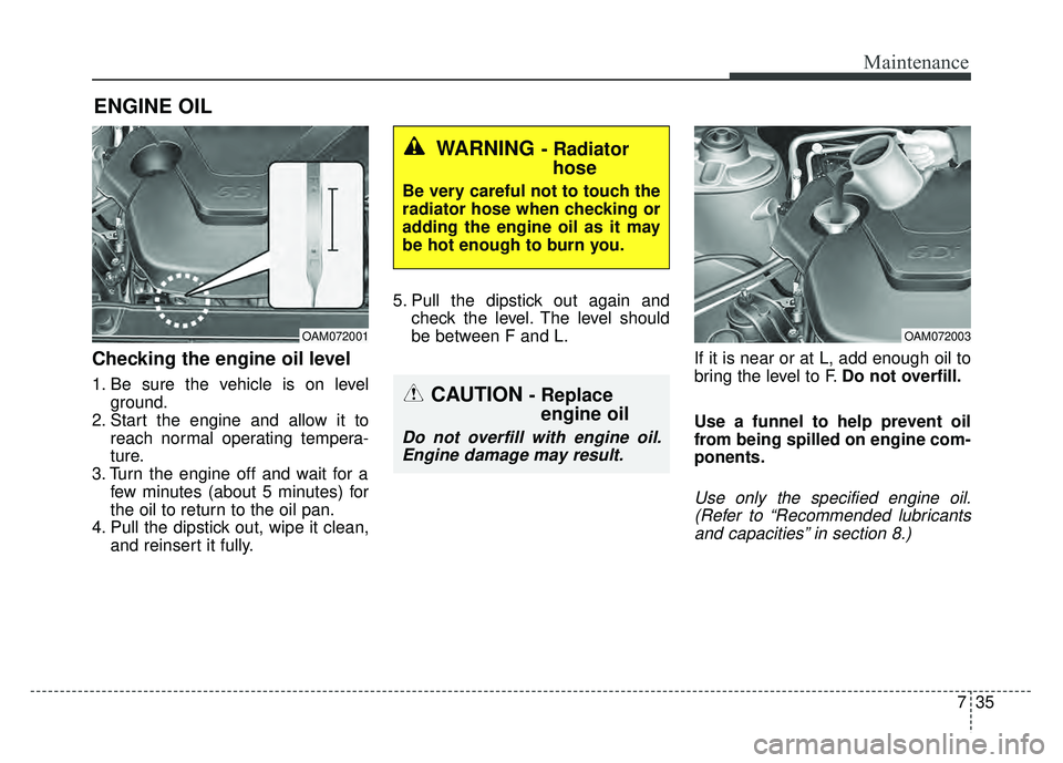 KIA RIO HATCHBACK 2016 Owners Manual 735
Maintenance
ENGINE OIL
Checking the engine oil level
1. Be sure the vehicle is on levelground.
2. Start the engine and allow it to reach normal operating tempera-
ture.
3. Turn the engine off an KIA RIO HATCHBACK 2016 Owners Manual 735
Maintenance
ENGINE OIL
Checking the engine oil level
1. Be sure the vehicle is on levelground.
2. Start the engine and allow it to reach normal operating tempera-
ture.
3. Turn the engine off an