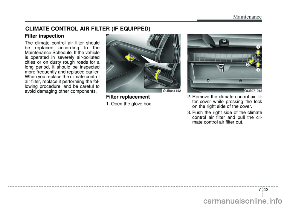 KIA RIO HATCHBACK 2016 Owners Manual 743
Maintenance
CLIMATE CONTROL AIR FILTER (IF EQUIPPED)
Filter inspection
The climate control air filter should
be replaced according to the
Maintenance Schedule. If the vehicle
is operated in severe KIA RIO HATCHBACK 2016 Owners Manual 743
Maintenance
CLIMATE CONTROL AIR FILTER (IF EQUIPPED)
Filter inspection
The climate control air filter should
be replaced according to the
Maintenance Schedule. If the vehicle
is operated in severe