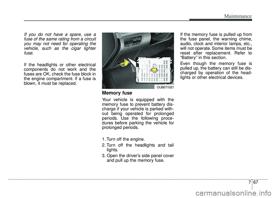 KIA RIO HATCHBACK 2016 Owners Manual 767
Maintenance
If you do not have a spare, use afuse of the same rating from a circuityou may not need for operating thevehicle, such as the cigar lighterfuse.
If the headlights or other electrical
c KIA RIO HATCHBACK 2016 Owners Manual 767
Maintenance
If you do not have a spare, use afuse of the same rating from a circuityou may not need for operating thevehicle, such as the cigar lighterfuse.
If the headlights or other electrical
c