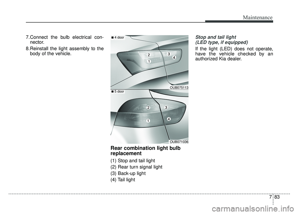 KIA RIO HATCHBACK 2016  Owners Manual 783
Maintenance
7.Connect the bulb electrical con-nector.
8.Reinstall the light assembly to the body of the vehicle.
Rear combination light bulb
replacement
(1) Stop and tail light
(2) Rear turn signa