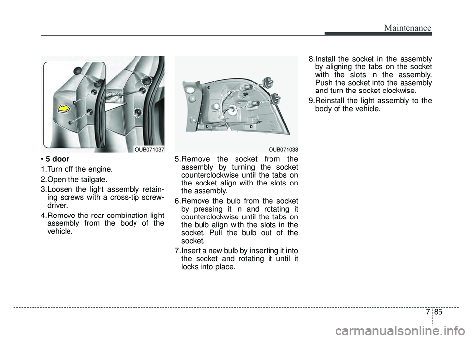 KIA RIO HATCHBACK 2016  Owners Manual 785
Maintenance
5 door
1.Turn off the engine.
2.Open the tailgate.
3.Loosen the light assembly retain- ing screws with a cross-tip screw-
driver.
4.Remove the rear combination light assembly from the 