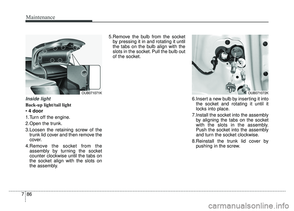 KIA RIO HATCHBACK 2016 Owners Manual Maintenance
86
7
Inside light
Back-up light/tail light
4 door
1.Turn off the engine.
2.Open the trunk.
3.Loosen the retaining screw of the trunk lid cover and then remove the
cover.
4.Remove the sock KIA RIO HATCHBACK 2016 Owners Manual Maintenance
86
7
Inside light
Back-up light/tail light
4 door
1.Turn off the engine.
2.Open the trunk.
3.Loosen the retaining screw of the trunk lid cover and then remove the
cover.
4.Remove the sock