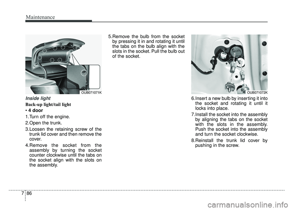KIA RIO HATCHBACK 2016  Owners Manual Maintenance
86
7
Inside light
Back-up light/tail light
 4 door
1.Turn off the engine.
2.Open the trunk.
3.Loosen the retaining screw of the trunk lid cover and then remove the
cover.
4.Remove the sock