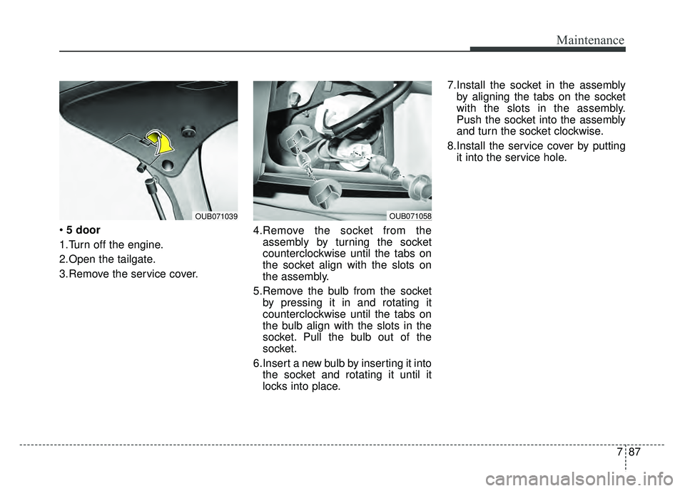 KIA RIO HATCHBACK 2016 Owners Manual 787
Maintenance
5 door
1.Turn off the engine.
2.Open the tailgate.
3.Remove the service cover. 4.Remove the socket from the
assembly by turning the socket
counterclockwise until the tabs on
the socket KIA RIO HATCHBACK 2016 Owners Manual 787
Maintenance
5 door
1.Turn off the engine.
2.Open the tailgate.
3.Remove the service cover. 4.Remove the socket from the
assembly by turning the socket
counterclockwise until the tabs on
the socket