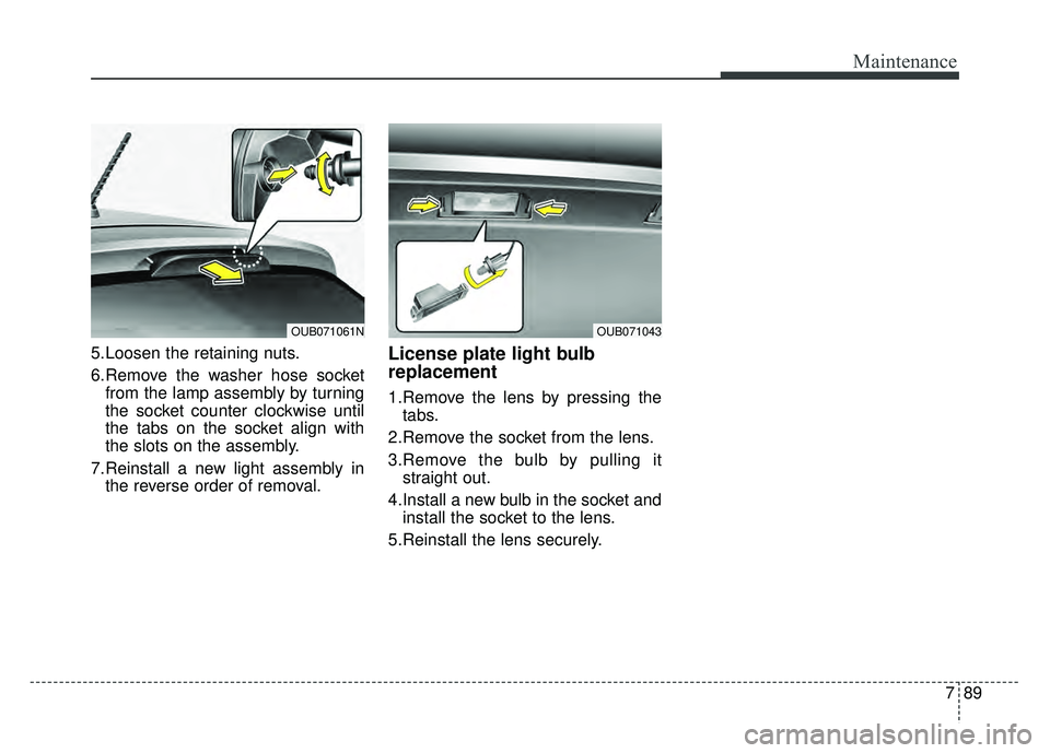 KIA RIO HATCHBACK 2016  Owners Manual 789
Maintenance
5.Loosen the retaining nuts.
6.Remove the washer hose socketfrom the lamp assembly by turning
the socket counter clockwise until
the tabs on the socket align with
the slots on the asse