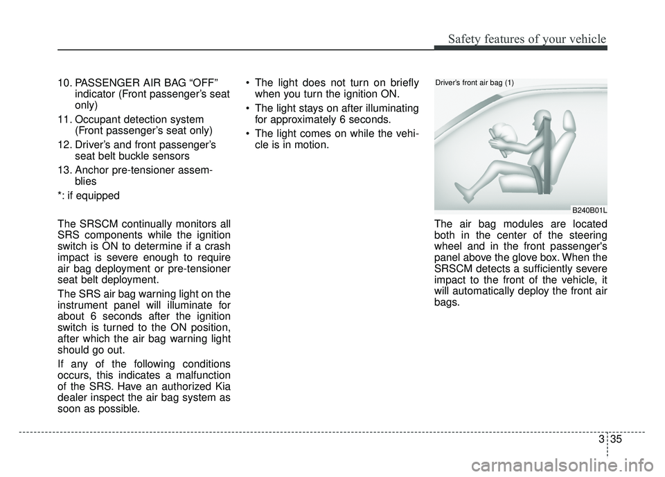 KIA RIO HATCHBACK 2016  Owners Manual 335
Safety features of your vehicle
10. PASSENGER AIR BAG “OFF”indicator (Front passenger’s seat
only)
11. Occupant detection system  (Front passenger’s seat only)
12. Driver’s and front pas