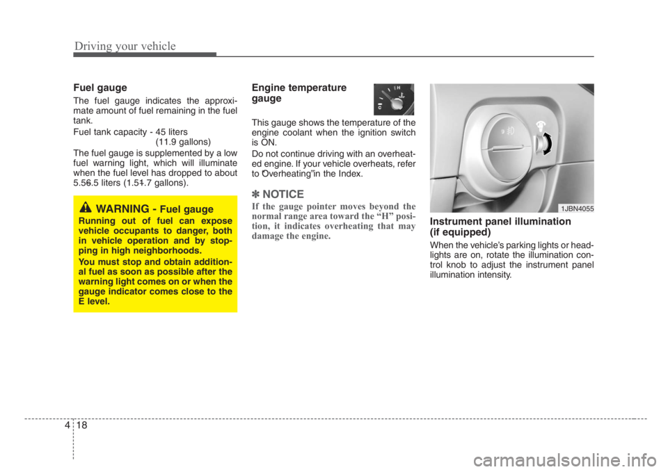 KIA RIO HATCHBACK 2008  Owners Manual Driving your vehicle
18 4
Fuel gauge
The fuel gauge indicates the approxi-
mate amount of fuel remaining in the fuel
tank.
Fuel tank capacity - 45 liters 
(11.9 gallons)
The fuel gauge is supplemented